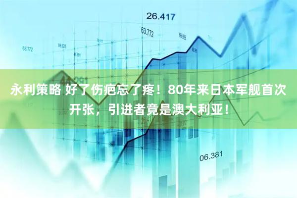 永利策略 好了伤疤忘了疼！80年来日本军舰首次开张，引进者竟是澳大利亚！