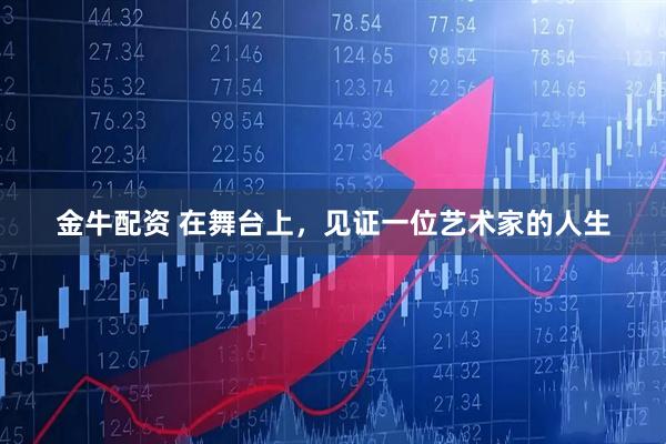 金牛配资 在舞台上，见证一位艺术家的人生
