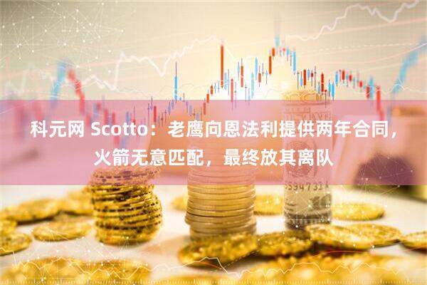科元网 Scotto：老鹰向恩法利提供两年合同，火箭无意匹配，最终放其离队