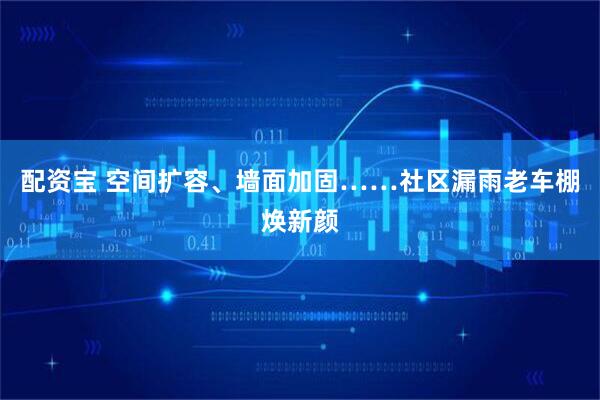 配资宝 空间扩容、墙面加固……社区漏雨老车棚焕新颜