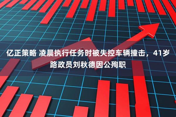 亿正策略 凌晨执行任务时被失控车辆撞击，41岁路政员刘秋德因公殉职