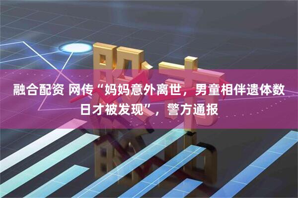 融合配资 网传“妈妈意外离世，男童相伴遗体数日才被发现”，警方通报