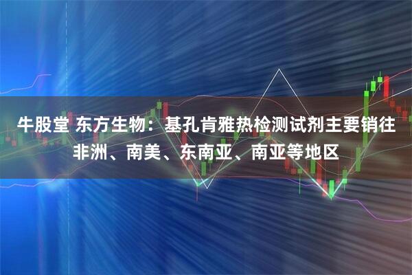 牛股堂 东方生物：基孔肯雅热检测试剂主要销往非洲、南美、东南亚、南亚等地区